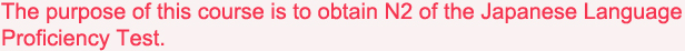 The purpose of this course is to obtain N2 of the Japanese Language Proficiency Test.